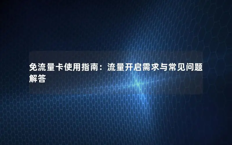 免流量卡使用指南：流量开启需求与常见问题解答