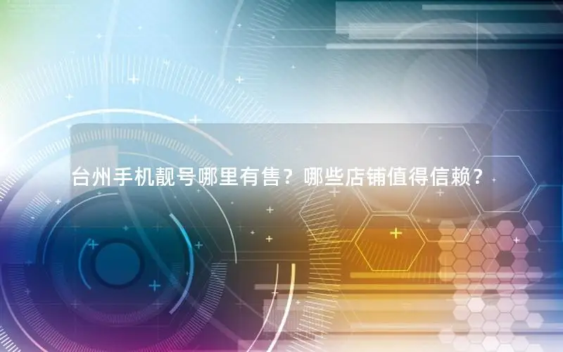 台州手机靓号哪里有售？哪些店铺值得信赖？