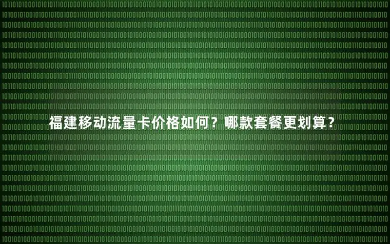 福建移动流量卡价格如何？哪款套餐更划算？