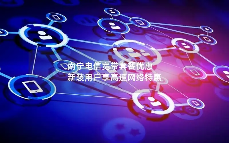 南宁电信宽带套餐优惠 新装用户享高速网络特惠