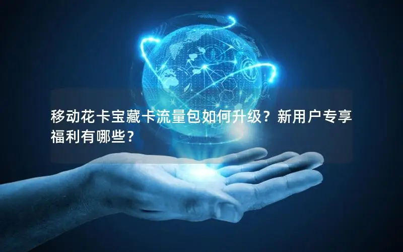 移动花卡宝藏卡流量包如何升级？新用户专享福利有哪些？