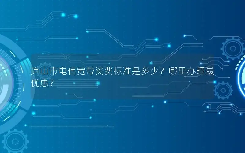庐山市电信宽带资费标准是多少？哪里办理最优惠？