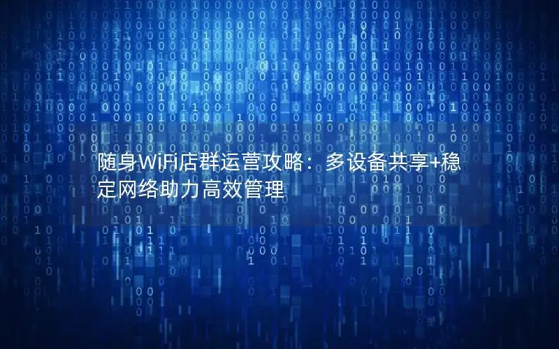 随身WiFi店群运营攻略：多设备共享+稳定网络助力高效管理