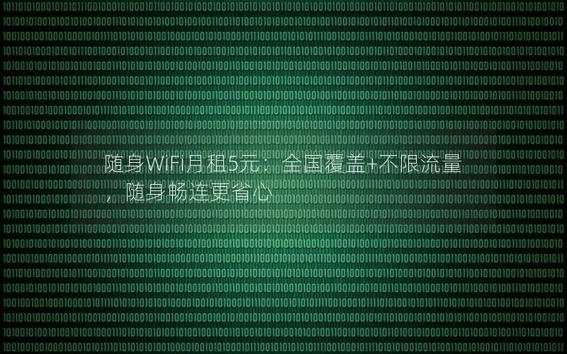 随身WiFi月租5元：全国覆盖+不限流量，随身畅连更省心