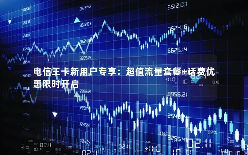 电信王卡新用户专享：超值流量套餐+话费优惠限时开启