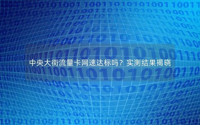 中央大街流量卡网速达标吗？实测结果揭晓