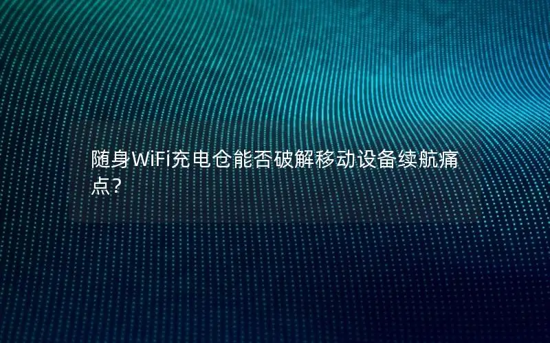 随身WiFi充电仓能否破解移动设备续航痛点？