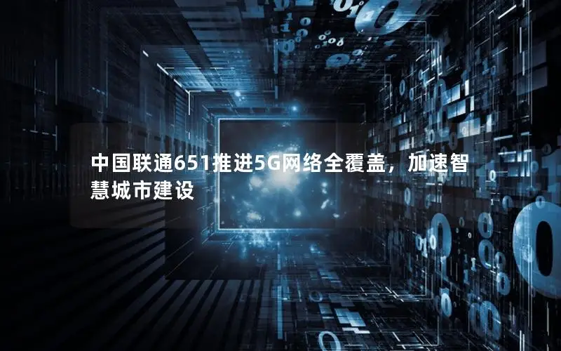 中国联通651推进5G网络全覆盖，加速智慧城市建设