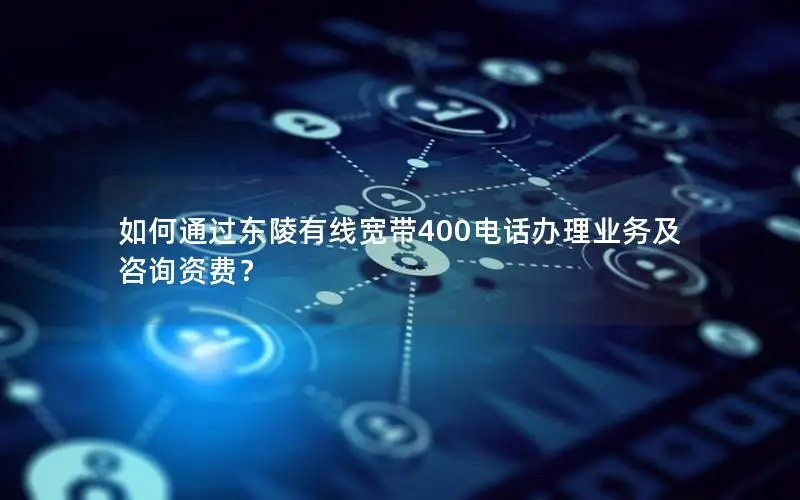 如何通过东陵有线宽带400电话办理业务及咨询资费？