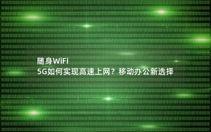 随身WiFi 5G如何实现高速上网？移动办公新选择