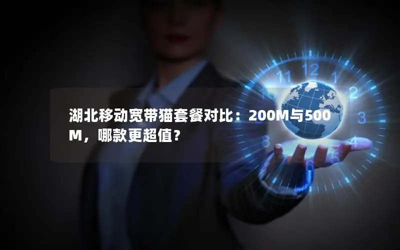 湖北移动宽带猫套餐对比：200M与500M，哪款更超值？