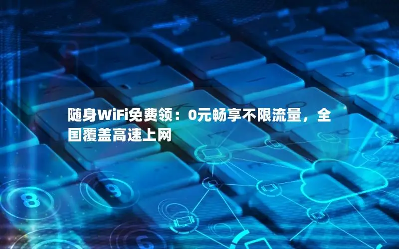 随身WiFi免费领：0元畅享不限流量，全国覆盖高速上网