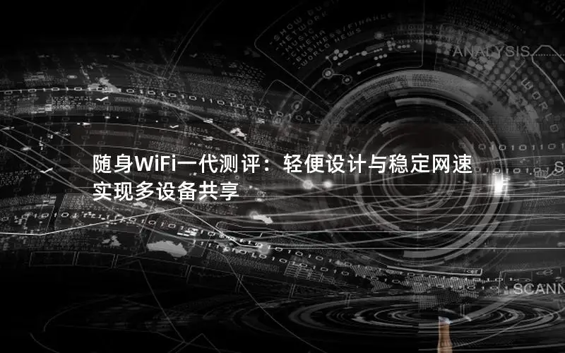 随身WiFi一代测评：轻便设计与稳定网速实现多设备共享
