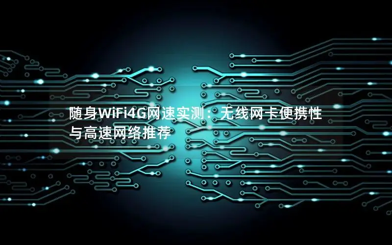 随身WiFi4G网速实测：无线网卡便携性与高速网络推荐