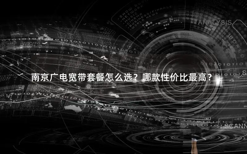 南京广电宽带套餐怎么选？哪款性价比最高？