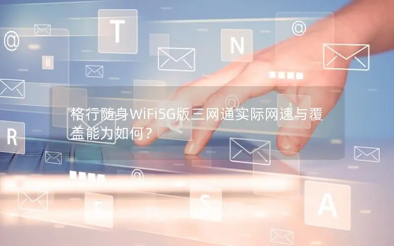 格行随身WiFi5G版三网通实际网速与覆盖能力如何？
