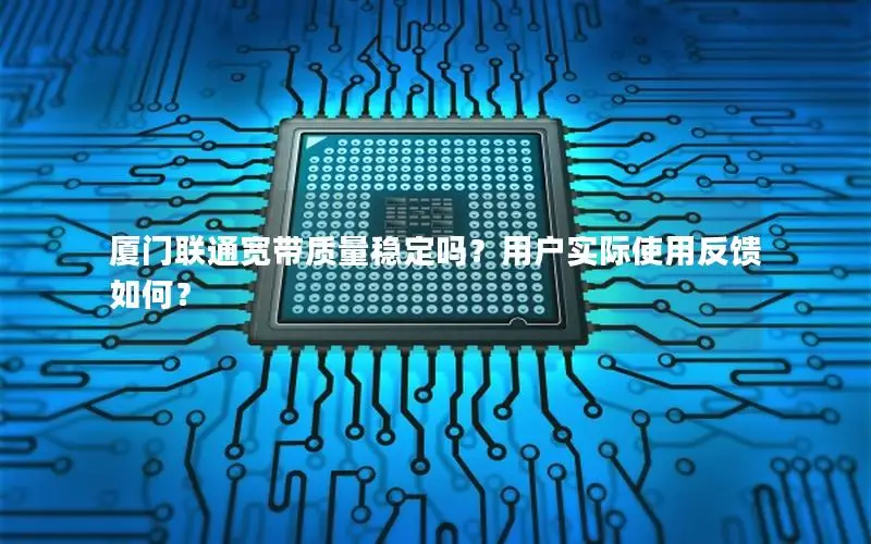 厦门联通宽带质量稳定吗？用户实际使用反馈如何？