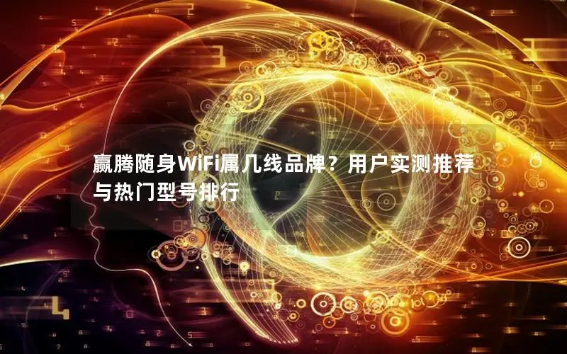 赢腾随身WiFi属几线品牌？用户实测推荐与热门型号排行