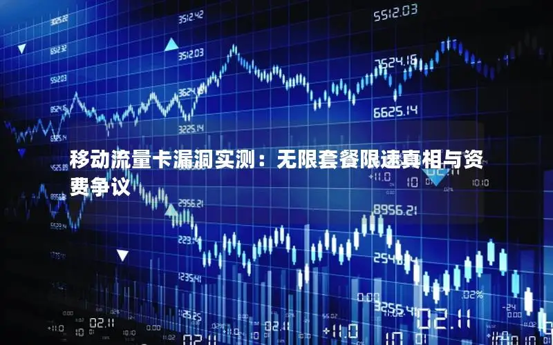 移动流量卡漏洞实测：无限套餐限速真相与资费争议