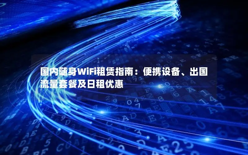 国内随身WiFi租赁指南：便携设备、出国流量套餐及日租优惠
