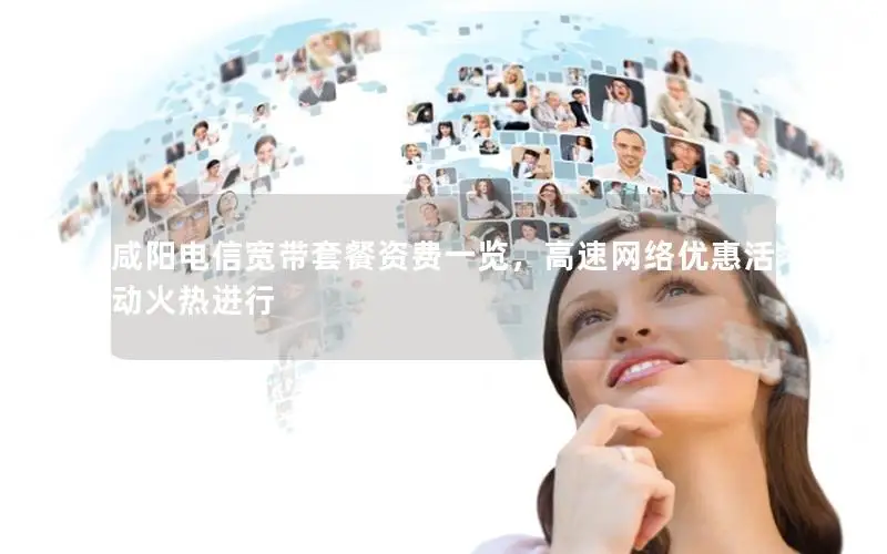 咸阳电信宽带套餐资费一览，高速网络优惠活动火热进行