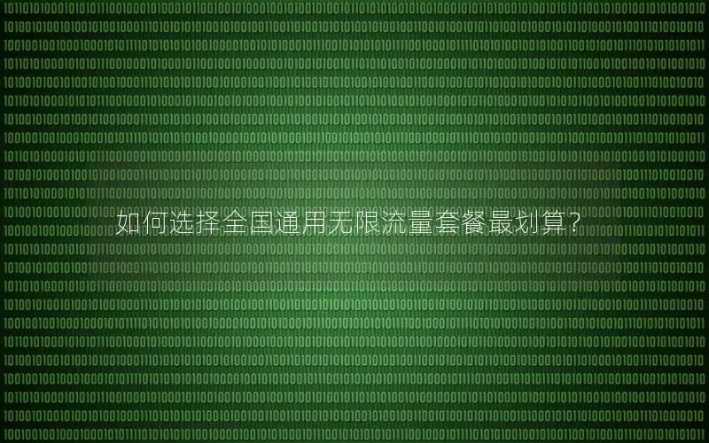 如何选择全国通用无限流量套餐最划算？