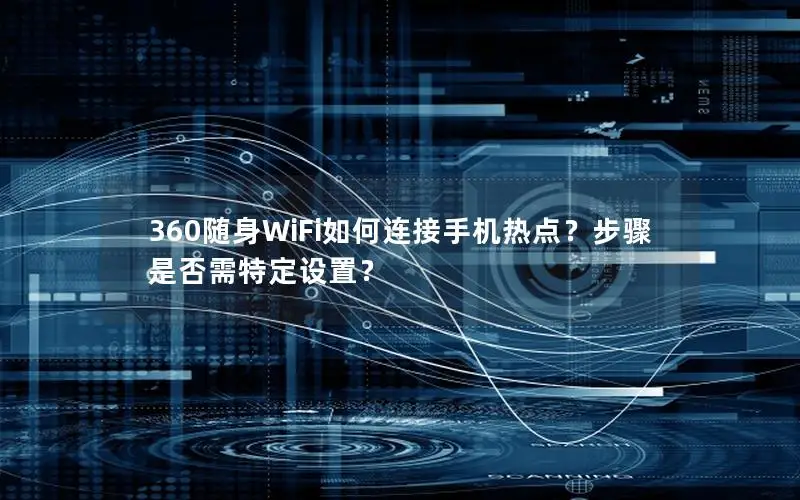 360随身WiFi如何连接手机热点？步骤是否需特定设置？