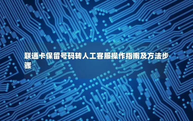 联通卡保留号码转人工客服操作指南及方法步骤