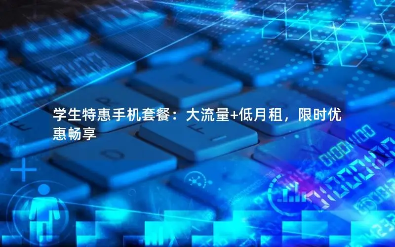 学生特惠手机套餐：大流量+低月租，限时优惠畅享