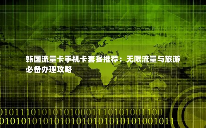 韩国流量卡手机卡套餐推荐：无限流量与旅游必备办理攻略