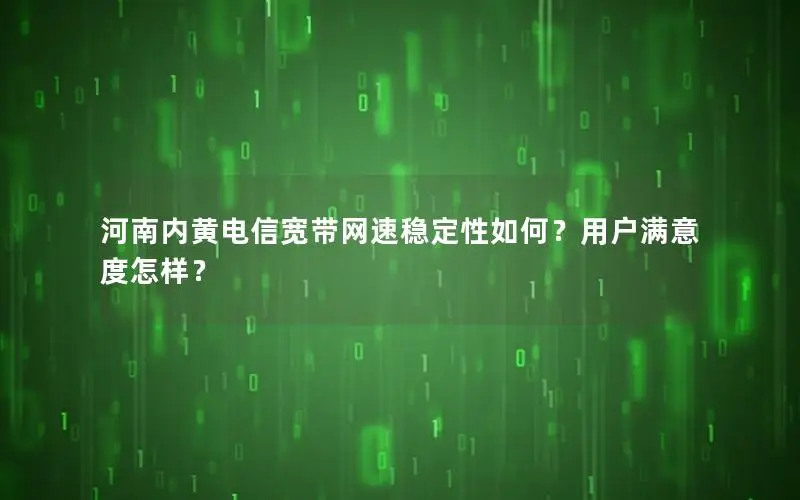 河南内黄电信宽带网速稳定性如何？用户满意度怎样？