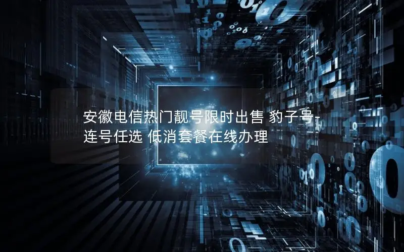 安徽电信热门靓号限时出售 豹子号-连号任选 低消套餐在线办理