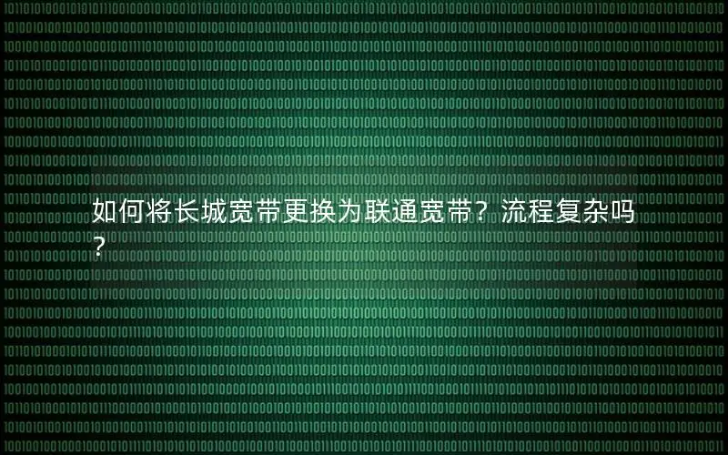 如何将长城宽带更换为联通宽带？流程复杂吗？