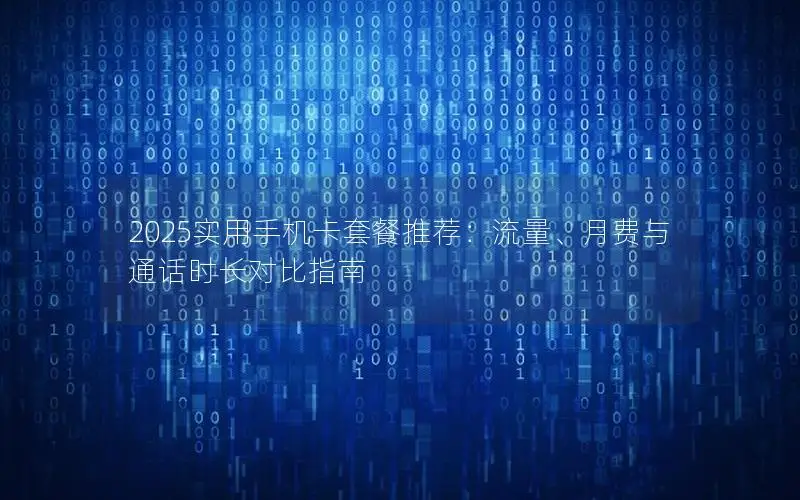 2025实用手机卡套餐推荐：流量、月费与通话时长对比指南