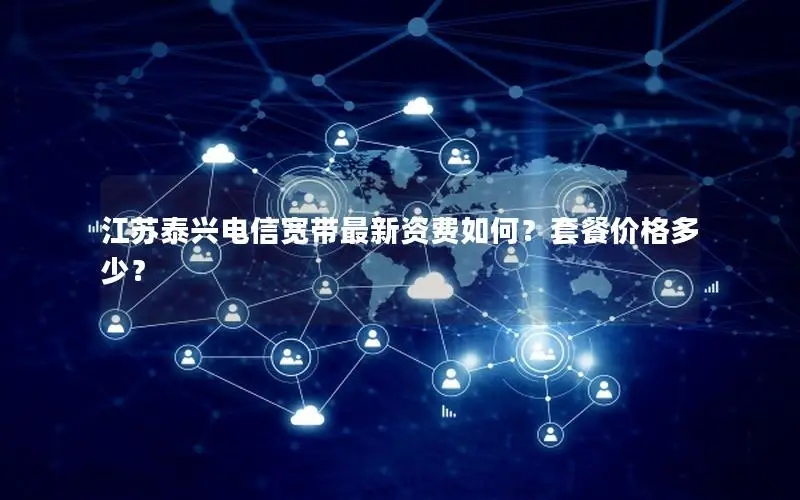 江苏泰兴电信宽带最新资费如何？套餐价格多少？