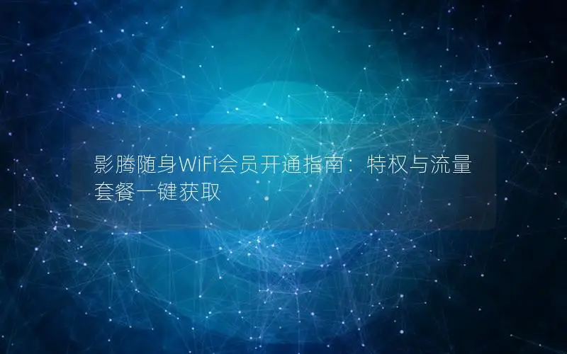 影腾随身WiFi会员开通指南：特权与流量套餐一键获取