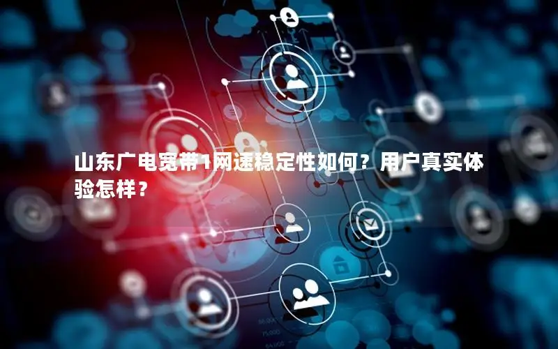山东广电宽带1网速稳定性如何？用户真实体验怎样？