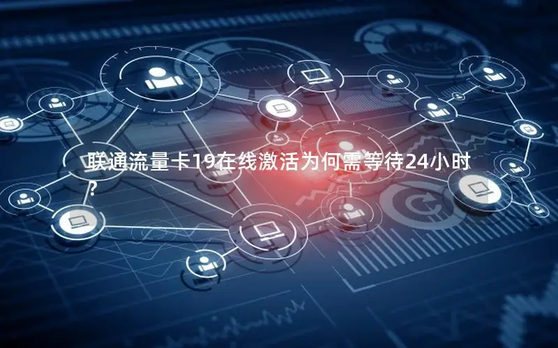 联通流量卡19在线激活为何需等待24小时？