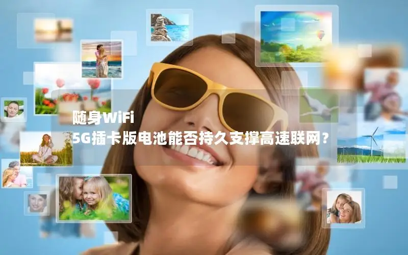 随身WiFi 5G插卡版电池能否持久支撑高速联网？