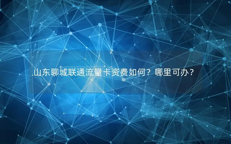 山东聊城联通流量卡资费如何？哪里可办？
