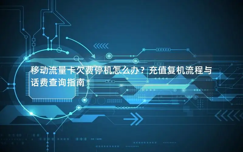 移动流量卡欠费停机怎么办？充值复机流程与话费查询指南