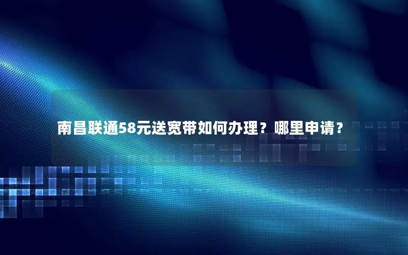 南昌联通58元送宽带如何办理？哪里申请？