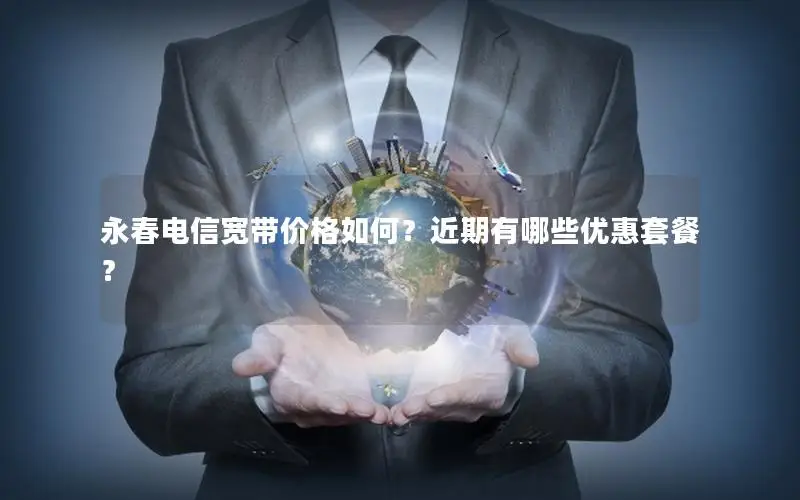 永春电信宽带价格如何？近期有哪些优惠套餐？