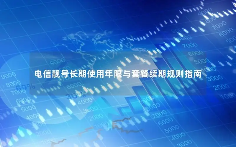电信靓号长期使用年限与套餐续期规则指南