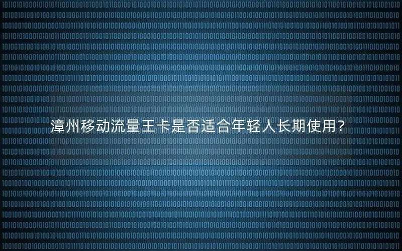 漳州移动流量王卡是否适合年轻人长期使用？