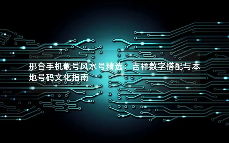 邢台手机靓号风水号精选：吉祥数字搭配与本地号码文化指南