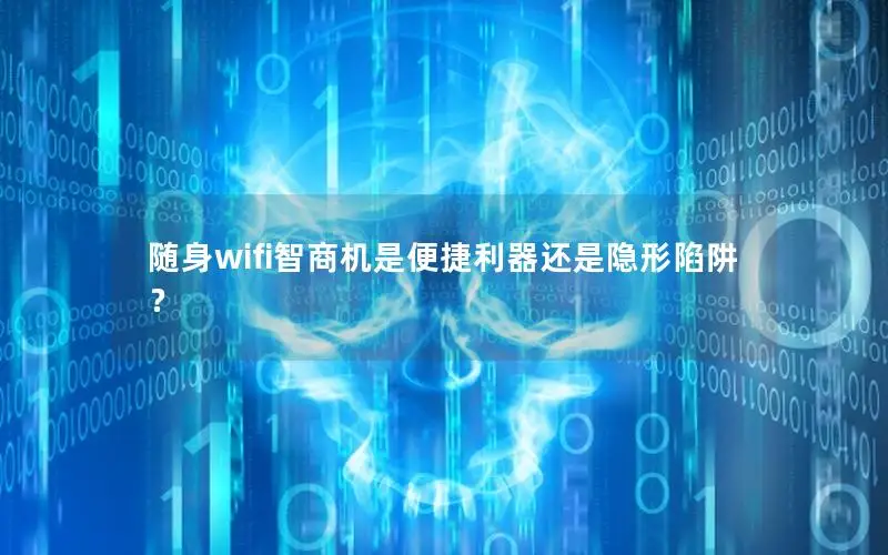 随身wifi智商机是便捷利器还是隐形陷阱？