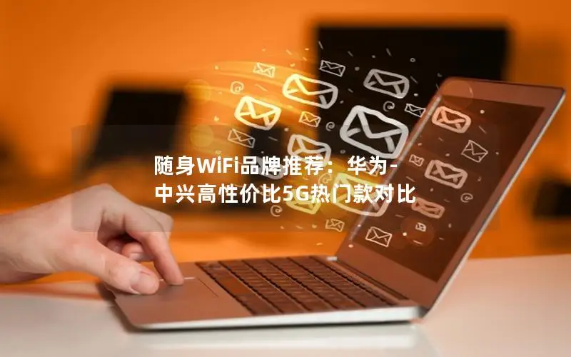 随身WiFi品牌推荐：华为-中兴高性价比5G热门款对比