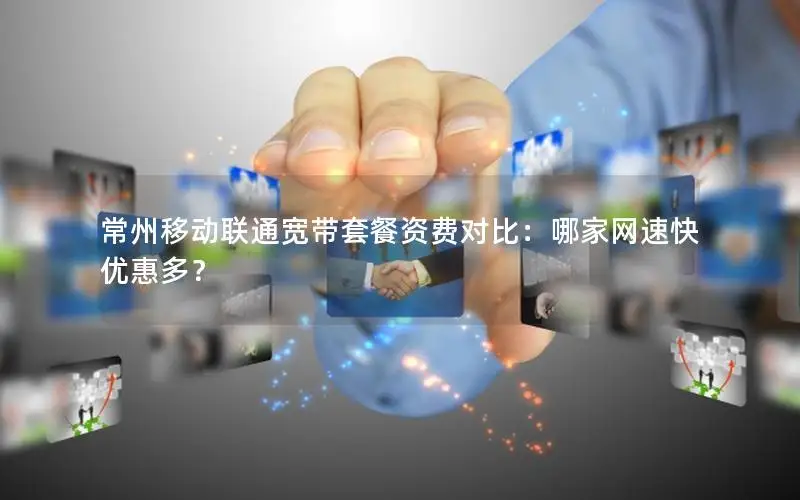 常州移动联通宽带套餐资费对比：哪家网速快优惠多？
