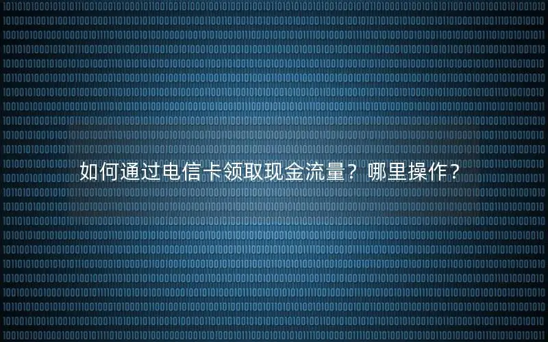 如何通过电信卡领取现金流量？哪里操作？
